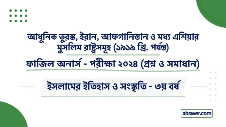 Fazil Honours 3rd Year Exam 2024 Question Paper Solution for Islamic History & Culture. ফাজিল স্নাতক (সম্মান) ৩য় বর্ষের আধুনিক তুরস্ক, ইরান, আফগানিস্তান ও মধ্য এশিয়ার মুসলিম রাষ্ট্রসমূহ বিষয়ের সকল প্রশ্ন ও বিস্তারিত উত্তর পড়ুন।
