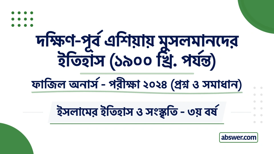 Fazil Honours 3rd Year Exam 2024 Question Paper Solution for Islamic History & Culture (History of Muslims in South-East Asia). ফাজিল ৩য় বর্ষের ইসলামের ইতিহাস ও সংস্কৃতি (দক্ষিণ-পূর্ব এশিয়ায় মুসলমানদের ইতিহাস) বিষয়ের সকল প্রশ্ন ও বিস্তারিত উত্তর।